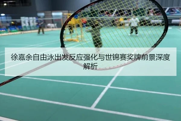 徐嘉余自由泳出发反应强化与世锦赛奖牌前景深度解析