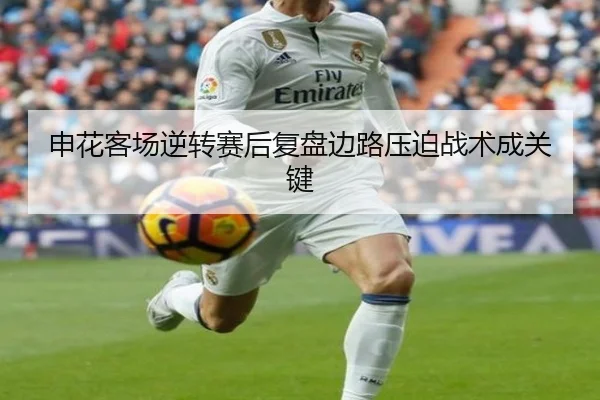 申花客场逆转赛后复盘边路压迫战术成关键