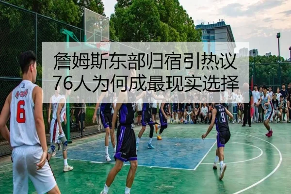 詹姆斯东部归宿引热议 76人为何成最现实选择