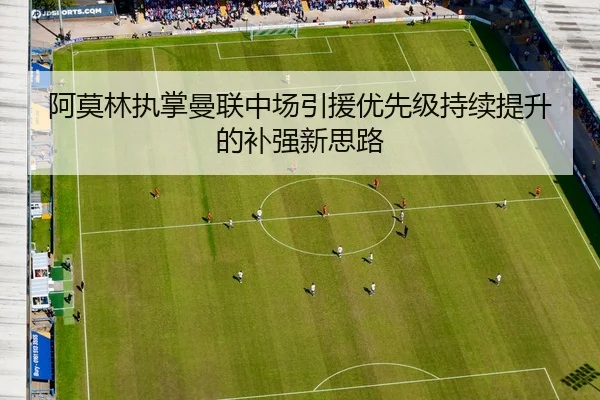 阿莫林执掌曼联中场引援优先级持续提升的补强新思路